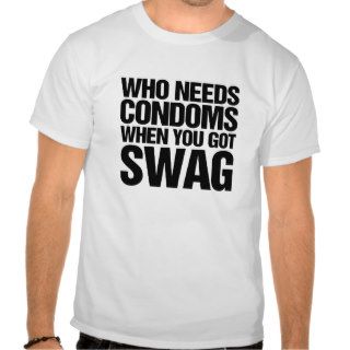 Who needs condoms when you got swag t shirts