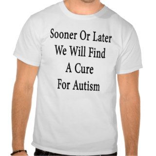 Sooner Or Later We Will Find A Cure For Autism T Shirt