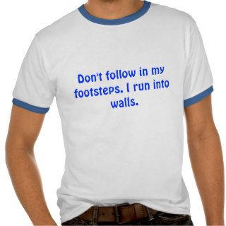 Don't follow in my footsteps. I run into walls. Tshirts