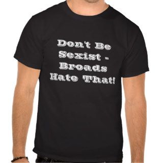 Don't be Sexist   Broads Hate That T Shirt