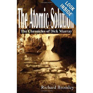 The Atomic Solution The Chronicles of Dick Murray Richard Bromley 9781449572655 Books