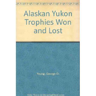 Alaskan Yukon Trophies Won and Lost George O. Young 9780935632248 Books
