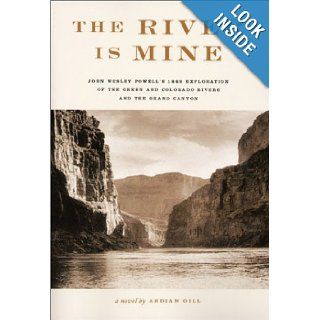 The River Is Mine John Wesley Powell's 1869 Exploration of the Green and Colorado Rivers and the Grand Canyon Ardian Gill 9780971660700 Books