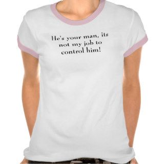 He's your man, its not my job to control him shirts
