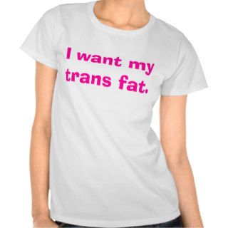I want my trans fat. t shirts