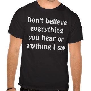 Don't believe everything you hear or anything ITshirts
