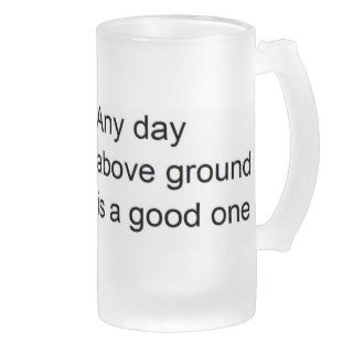 Any day above ground is a good one. mug