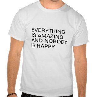 Everything is amazing and nobody is happy tshirts