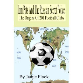 Jam Pots And The Russian Secret Police The Origins Of 201 Football Clubs Jamie Flook 9781411653979 Books