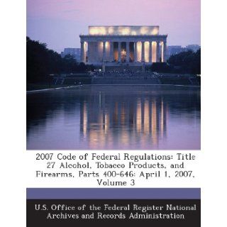 2007 Code of Federal Regulations Title 27 Alcohol, Tobacco Products, and Firearms, Parts 400 646 April 1, 2007, Volume 3 U. S. Office of the Federal Register Nat 9781289281274 Books
