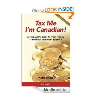 Tax Me I'm Canadian A Taxpayer's Guide to Your Money and How Politicians Spend It eBook Mark Milke Kindle Store