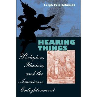 Hearing Things Religion, Illusion, and the American Enlightenment by Schmidt, Leigh Eric [2002] Books