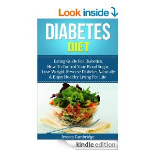 Diabetes Diet Eating Guide For Diabetics, How To Control Your Blood Sugar, Lose Weight, Reverse Diabetes Naturally & Enjoy Healthy Living For Life (WeightDiabetes Treatment, Diabetes Diet Cookbook) eBook Jessica Cambridge Kindle Store