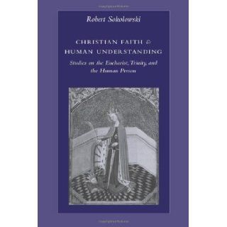 Christian Faith & Human Understanding Studies on the Eucharist, Trinity, and the Human Person by Sokolowski, Robert [2006] Books