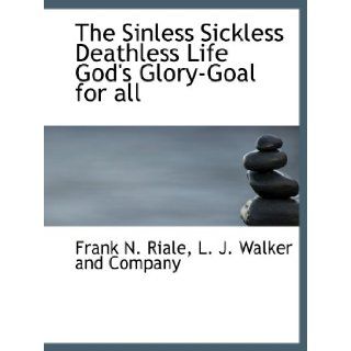 The Sinless Sickless Deathless Life God's Glory Goal for all Frank N. Riale, L. J. Walker and Company 9781140500407 Books
