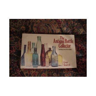 The Antique Bottle Collector Including latest Price Guide Grace Kendrick Books