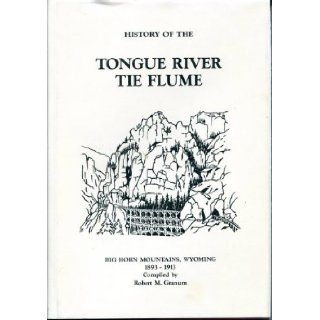 History of the Tongue River tie flume  Big Horn Mountains, Wyoming, 1893 1913 Robert M. Granum Books