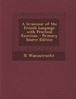 Grammar of the French Language with Practical Exercises (9781289564230) N. Wanostrocht Books