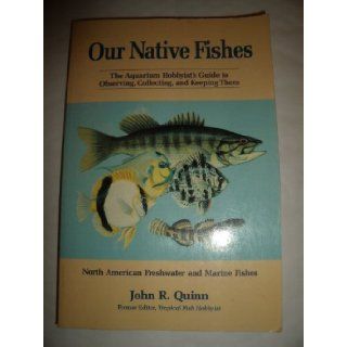 Our Native Fishes The Aquarium Hobbyist's Guide to Observing, Collecting, and Keeping Them  North American Freshwater and Marine Fishes John R. Quinn 9780881501810 Books