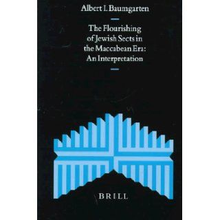 The Flourishing of Jewish Sects in the Maccabean Era An Interpretation (Supplements to the Journal for the Study of Judaism) Albert I. Baumgarten 9789004107519 Books
