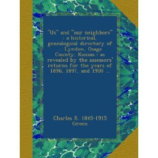 "Us" and "our neighbors"  a historical, genealogical directory ofLyndon, Osage County, Kansas  as revealed by the assessors' returns for the years of 1896, 1897, and 1900 Charles R. 1845 1915 Green Books