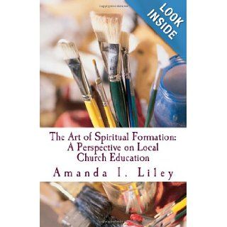 The Art of Spiritual Formation A Perspective on Local Church Education Amanda Irene Liley 9781467954754 Books
