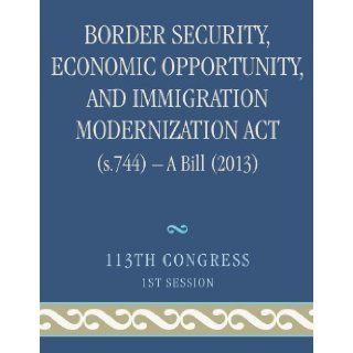 Border Security, Economic Opportunity, and Immigration Modernization Act (s. 744)   A Bill (2013) Congress 9781601758965 Books