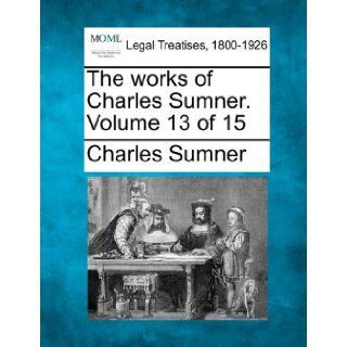 The works of Charles Sumner. Volume 13 of 15 Charles Sumner 9781240001385 Books