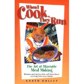 When I Cook, They Run The Art of Miserable Meal Making  Recipes and Advice That Will Have Them Running from Your Table Karen Kallet 9781891512926 Books