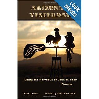 Arizona's Yesterday Being the Narrative of John H. Cady Pioneer John H. Cady, Basil Dillon Woon, Kathleen M. Schaubhut 9781449581510 Books