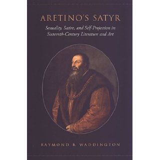 Aretino's Satyr Sexuality, Satire, and Self Projection in Sixteenth Century Literature and Art (Toronto Italian Studies) Raymond Waddington 9780802088147 Books