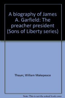 A Biography of James A. Garfield The Preacher President (Sons of Liberty Series) William Makepeace Thayer Books
