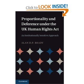 Proportionality and Deference under the UK Human Rights Act An Institutionally Sensitive Approach Dr Alan D. P. Brady 9781107013001 Books