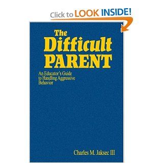 The Difficult Parent An Educator's Guide to Handling Aggressive Behavior Charles M. Jaksec 9780761988984 Books