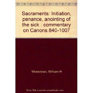 Sacraments Initiation, penance, anointing of the sick  commentary on Canons 840 1007 William H Woestman 9780919261396 Books