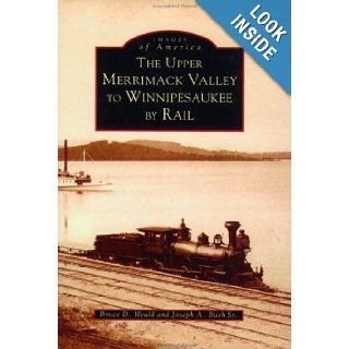 The Upper Merrimack Valley to Winnipesaukee by Rail (Images of America New Hampshire) Bruce D., PH.D. Heald, Joseph A., Sr. Bush 9780752409542 Books