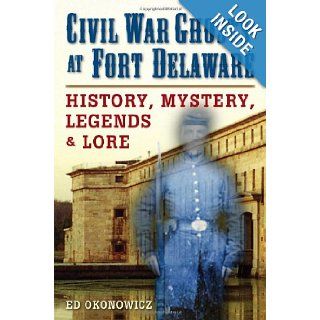 Civil War Ghosts at Fort Delaware History, Mystery, Legends, and Lore Ed Okonowicz Books
