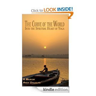 The Curve of the World Into the Spiritual Heart of Yoga, Memoir (Memoir Series) eBook Andy Douglas Kindle Store