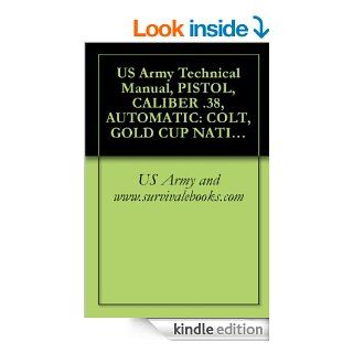 US Army Technical Manual, PISTOL, CALIBER .38, AUTOMATIC COLT, GOLD CUP NATIONAL MATCH, PISTOL, CALIBER .45, AUTOMATIC COLT, GOLD CUP NATIONAL MATCH,AND WESSON, MODEL 52, TM 9 1005 206 14P/3 eBook US Army and www.survivalebooks Kindle Store
