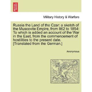 Russia the Land of the Czar a sketch of the Muscovite Empire, from 862 to 1854 To which is added an account of the War in the East, from thepresent date. [Translated from the German.] Anonymous 9781240911240 Books