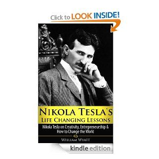 Nikola Tesla Life Changing Lessons Nikola Tesla on Creativity, Entrepreneurship & How To Change The World (Nikola Tesla, Creativity, Entrepreneurship,Thomas Jefferson, Benjamin Franklin) eBook William Wyatt Kindle Store