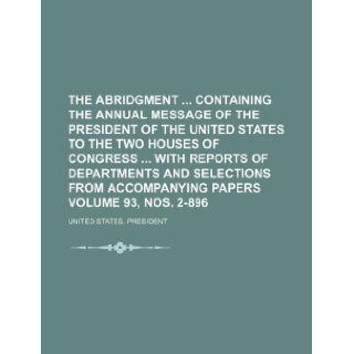The abridgment containing the annual message of the President of the United States to the two Houses of Congress with reports of Departments andaccompanying papers Volume 93, nos. 2 896 United States. President 9781130600438 Books