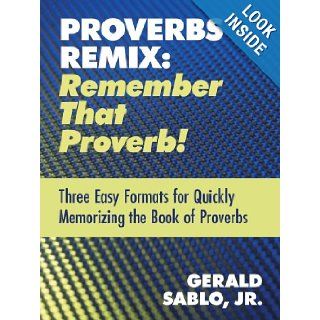 Proverbs Remix Remember That Proverb Three Easy Formats for Quickly Memorizing the Book of Proverbs Gerald Sablo Jr. 9781449752521 Books