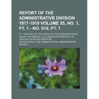 Report of the Administrative division 1917 1919 Volume 95, no. 1, pt. 1   no. 919, pt. 1 ; Pt. I. Reports of the Bureau of state organizations and offor the various states and districts United States. Fuel Division 9781130558692 Books