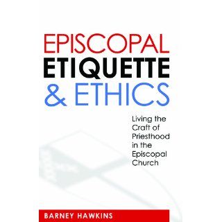 Episcopal Etiquette And Ethics Living The Craft Of Priesthood In The Episcopal Church James Barney Hawkins IV 9780819224064 Books