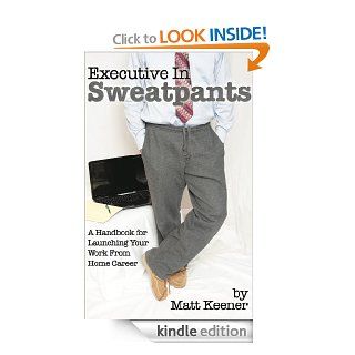 Executive in Sweatpants  A Handbook for Launching Your Work from Home Career eBook Matt Keener Kindle Store