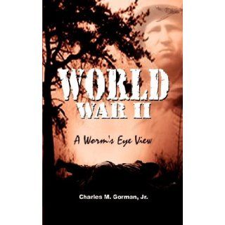 World War II A Worm's Eye View Jr. Charles M. Gorman 9780759670853 Books