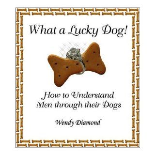 What a Lucky Dog How to Understand Men Through Their Dogs Wendy Diamond 9780974669106 Books