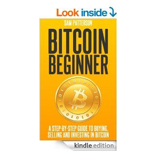 Bitcoin Beginner A Step By Step Guide To Buying, Selling And Investing In Bitcoins eBook Sam Patterson Kindle Store