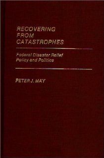 Recovering From Catastrophes Federal Disaster Relief Policy and Politics (Contributions in Political Science) Peter May 9780313246982 Books